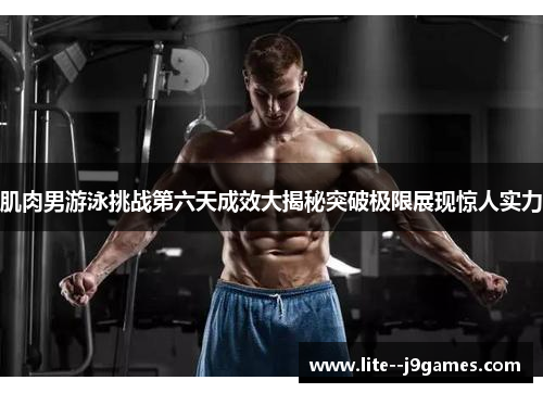 肌肉男游泳挑战第六天成效大揭秘突破极限展现惊人实力