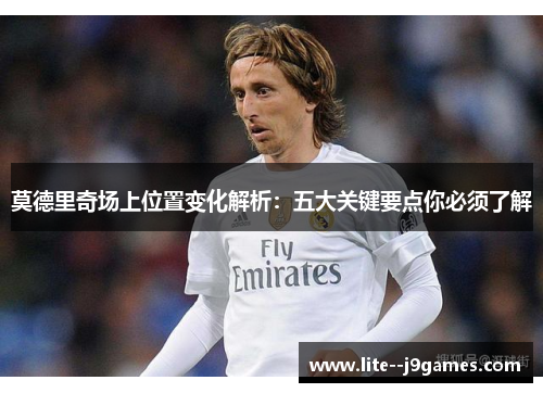 莫德里奇场上位置变化解析：五大关键要点你必须了解