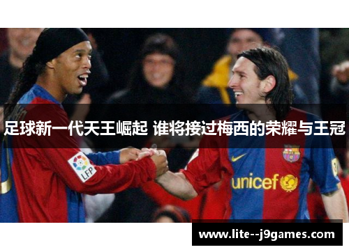 足球新一代天王崛起 谁将接过梅西的荣耀与王冠