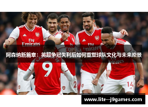 阿森纳新篇章：英超争冠失利后如何重塑球队文化与未来愿景