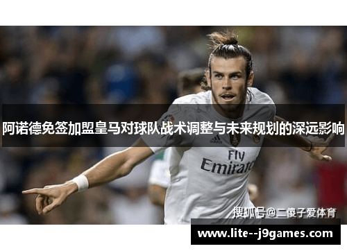 阿诺德免签加盟皇马对球队战术调整与未来规划的深远影响