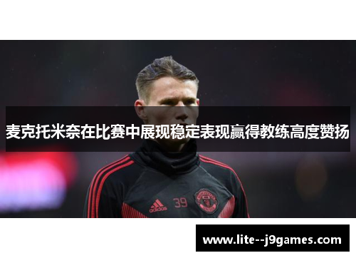 麦克托米奈在比赛中展现稳定表现赢得教练高度赞扬