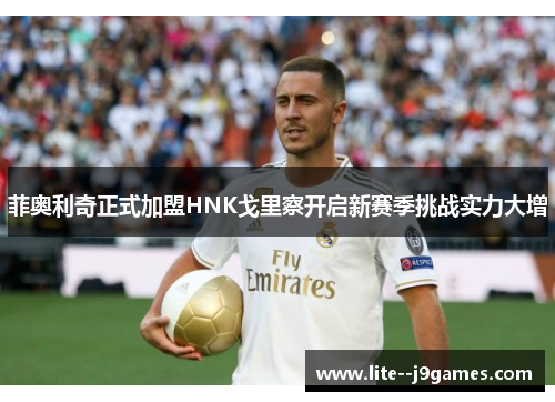 菲奥利奇正式加盟HNK戈里察开启新赛季挑战实力大增 菲奥利奇正式加盟HNK戈里察开启新赛季挑战实力大增