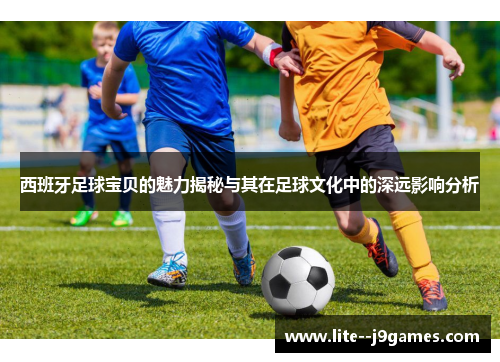 西班牙足球宝贝的魅力揭秘与其在足球文化中的深远影响分析