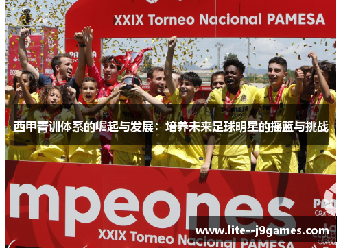 西甲青训体系的崛起与发展：培养未来足球明星的摇篮与挑战