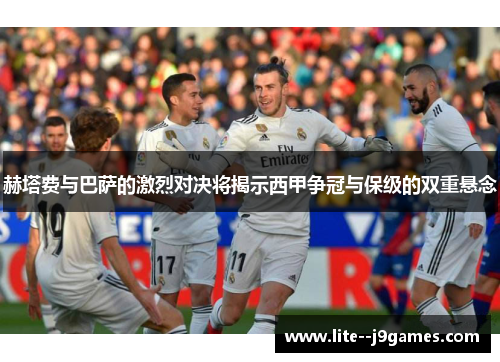 赫塔费与巴萨的激烈对决将揭示西甲争冠与保级的双重悬念