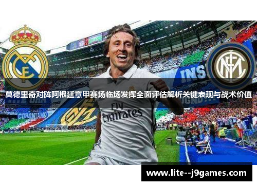 莫德里奇对阵阿根廷意甲赛场临场发挥全面评估解析关键表现与战术价值