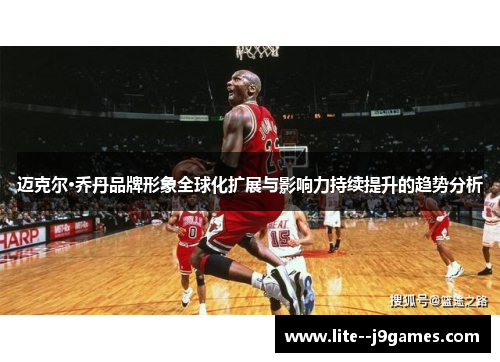 迈克尔·乔丹品牌形象全球化扩展与影响力持续提升的趋势分析 迈克尔·乔丹品牌形象全球化扩展与影响力持续提升的趋势分析