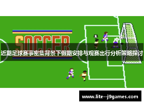 近期足球赛事密集背景下假期安排与观赛出行分析策略探讨 近期足球赛事密集背景下假期安排与观赛出行分析策略探讨