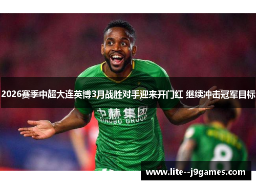 2026赛季中超大连英博3月战胜对手迎来开门红 继续冲击冠军目标
