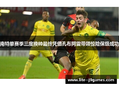 南特单赛季三度换帅最终凭借孔布阿雷带领惊险保级成功 南特单赛季三度换帅最终凭借孔布阿雷带领惊险保级成功
