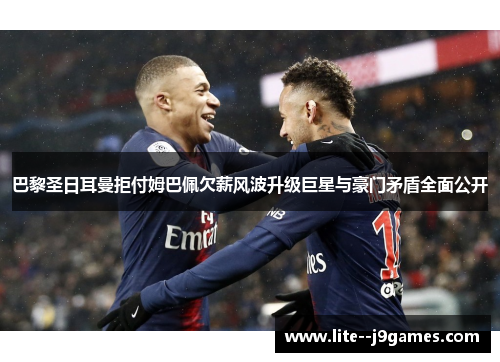 巴黎圣日耳曼拒付姆巴佩欠薪风波升级巨星与豪门矛盾全面公开