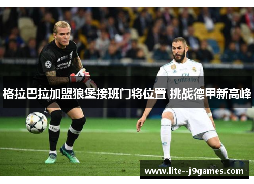 格拉巴拉加盟狼堡接班门将位置 挑战德甲新高峰 格拉巴拉加盟狼堡接班门将位置 挑战德甲新高峰