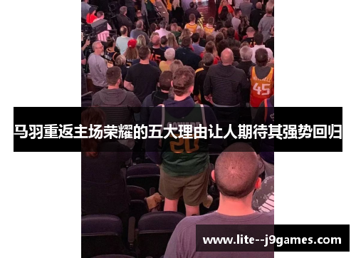 马羽重返主场荣耀的五大理由让人期待其强势回归