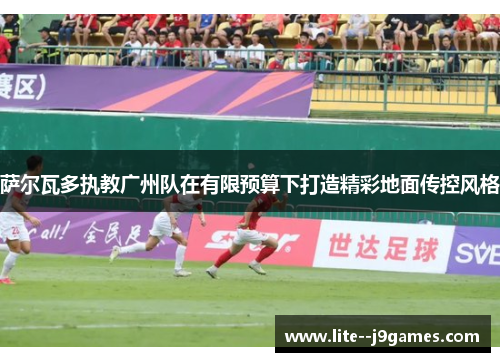 萨尔瓦多执教广州队在有限预算下打造精彩地面传控风格 萨尔瓦多执教广州队在有限预算下打造精彩地面传控风格