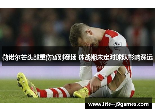 勒诺尔芒头部重伤暂别赛场 休战期未定对球队影响深远 勒诺尔芒头部重伤暂别赛场 休战期未定对球队影响深远