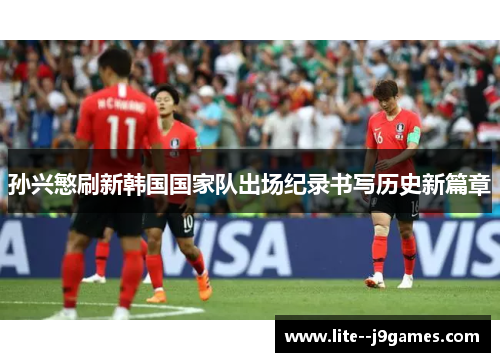 孙兴慜刷新韩国国家队出场纪录书写历史新篇章 孙兴慜刷新韩国国家队出场纪录书写历史新篇章