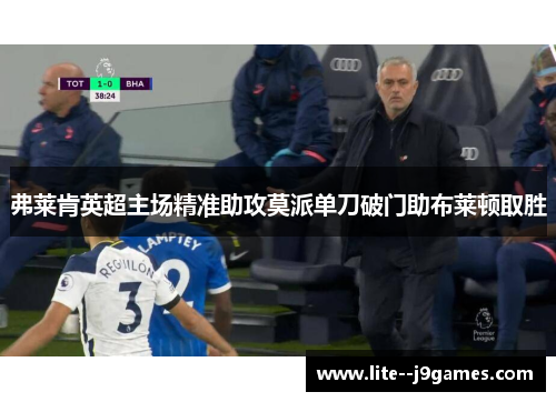 弗莱肯英超主场精准助攻莫派单刀破门助布莱顿取胜 弗莱肯英超主场精准助攻莫派单刀破门助布莱顿取胜