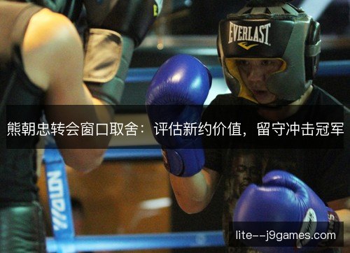 熊朝忠转会窗口取舍：评估新约价值，留守冲击冠军