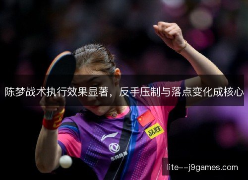 陈梦战术执行效果显著,反手压制与落点变化成核心 陈梦战术执行效果显著,反手压制与落点变化成核心