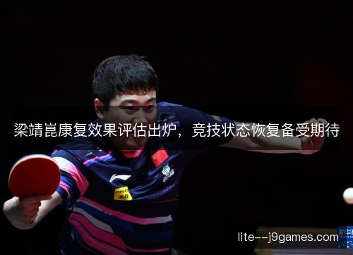 梁靖崑康复效果评估出炉,竞技状态恢复备受期待 梁靖崑康复效果评估出炉,竞技状态恢复备受期待