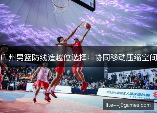 广州男篮防线造越位选择:协同移动压缩空间 广州男篮防线造越位选择:协同移动压缩空间